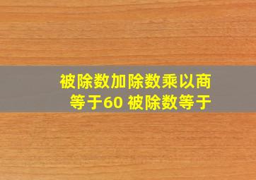 被除数加除数乘以商等于60 被除数等于